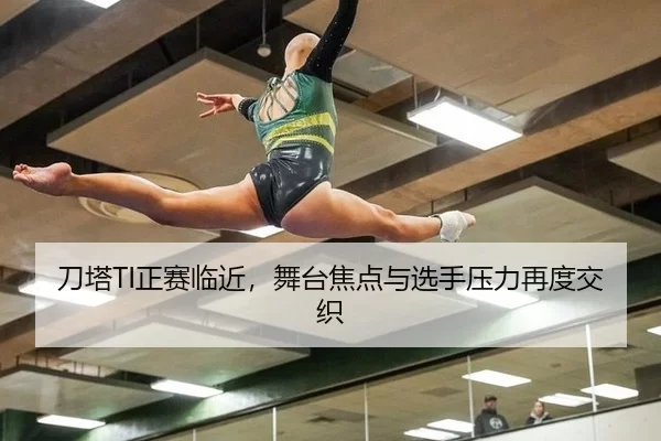 刀塔TI正赛临近，舞台焦点与选手压力再度交织